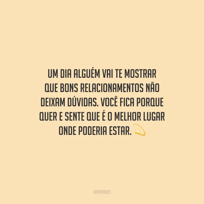 Um dia alguém vai te mostrar que bons relacionamentos não deixam dúvidas. Você fica porque quer e sente que é o melhor lugar onde poderia estar.