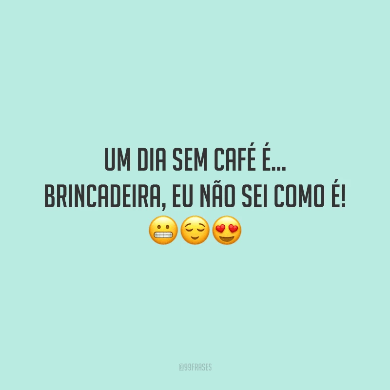 Um dia sem café é… brincadeira, eu não sei como é!
