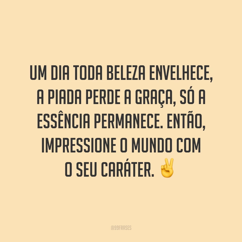 Um dia toda beleza envelhece, a piada perde a graça, só a essência permanece. Então, impressione o mundo com o seu caráter. ✌️