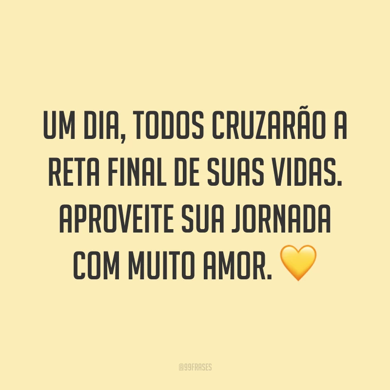 Um dia, todos cruzarão a reta final de suas vidas. Aproveite sua jornada com muito amor. ?