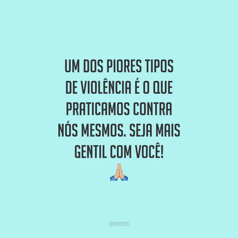 Um dos piores tipos de violência é o que praticamos contra nós mesmos. Seja mais gentil com você!