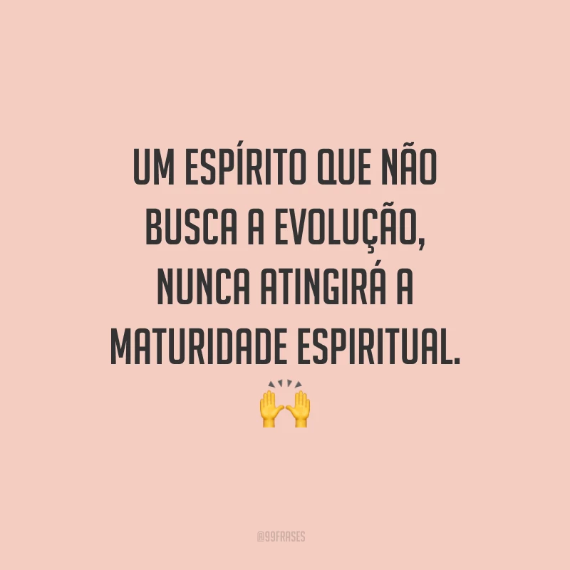 Um espírito que não busca a evolução, nunca atingirá a maturidade espiritual.