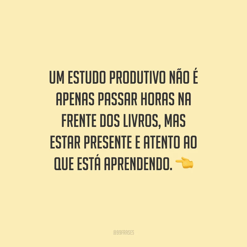 Um estudo produtivo não é apenas passar horas na frente dos livros, mas estar presente e atento ao que está aprendendo.