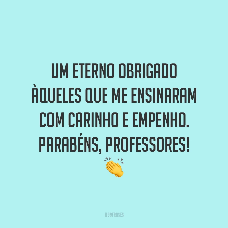 Um eterno obrigado àqueles que me ensinaram com carinho e empenho. Parabéns, professores!