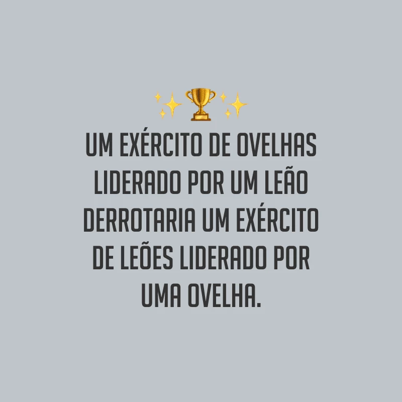 Um exército de ovelhas liderado por um leão derrotaria um exército de leões liderado por uma ovelha.
