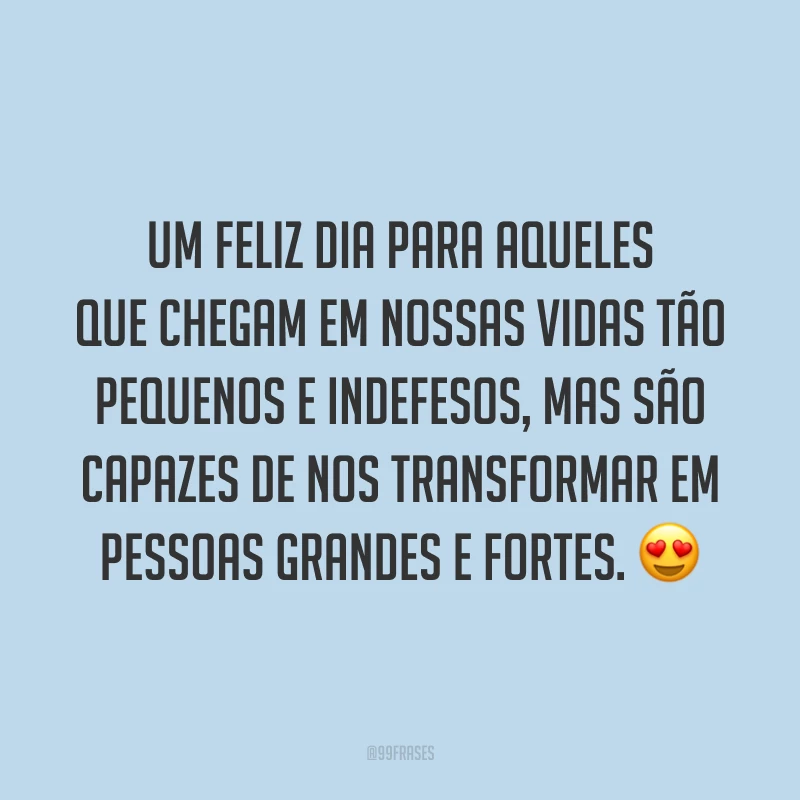 Um feliz dia para aqueles que chegam em nossas vidas tão pequenos e indefesos, mas são capazes de nos transformar em pessoas grandes e fortes. 😍