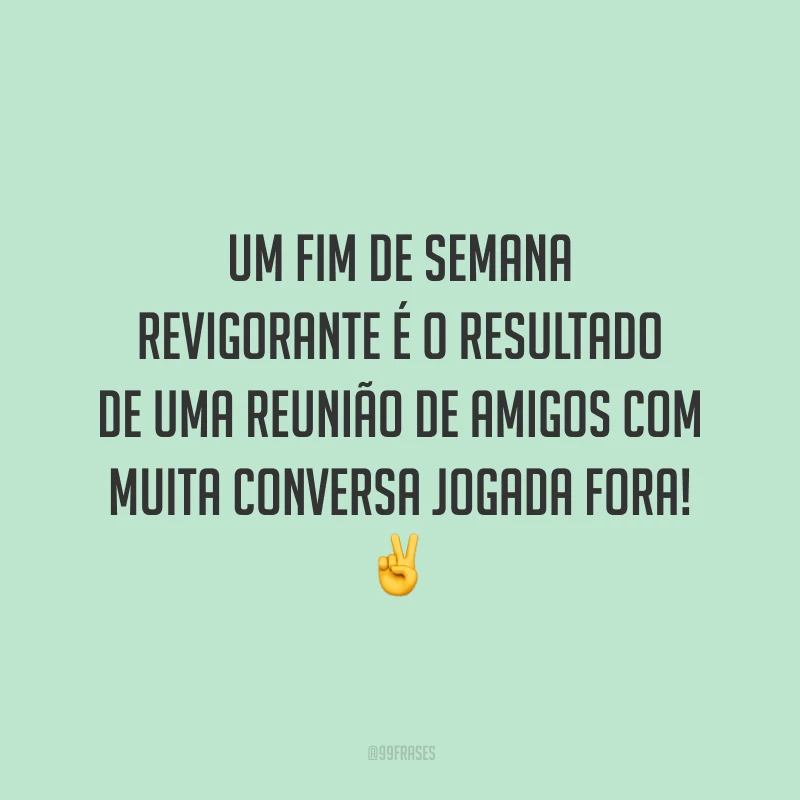 Um fim de semana revigorante é o resultado de uma reunião de amigos com muita conversa jogada fora!