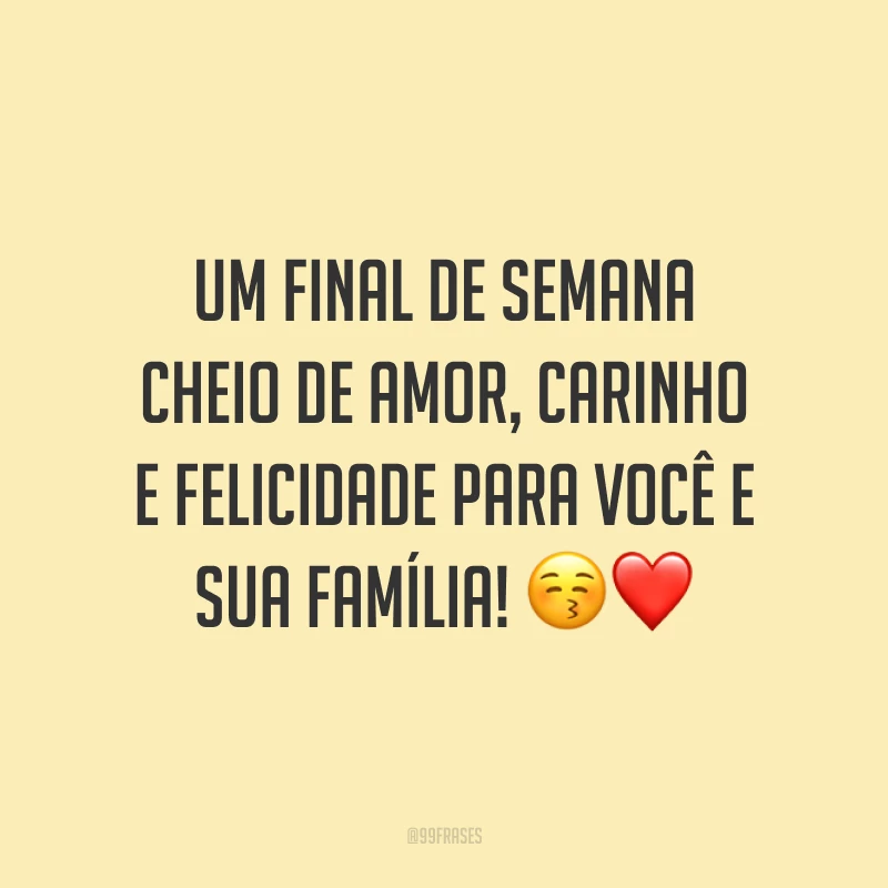 Um final de semana cheio de amor, carinho e felicidade para você e sua família!