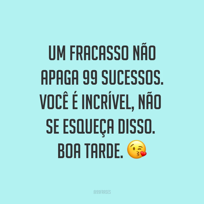 Um fracasso não apaga 99 sucessos. Você é incrível, não se esqueça disso. Boa tarde. ?