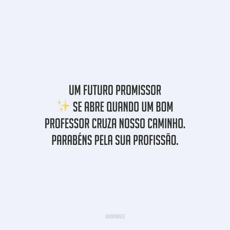 Um futuro promissor se abre quando um bom professor cruza nosso caminho. Parabéns pela sua profissão.