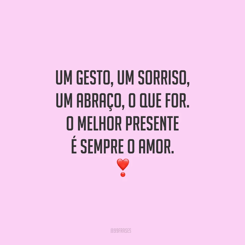 Um gesto, um sorriso, um abraço, o que for. O melhor presente é sempre o amor.

