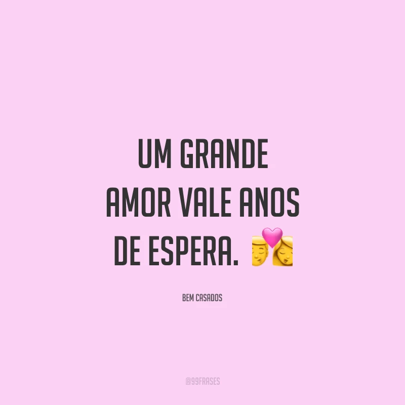 Um grande amor vale anos de espera. 
