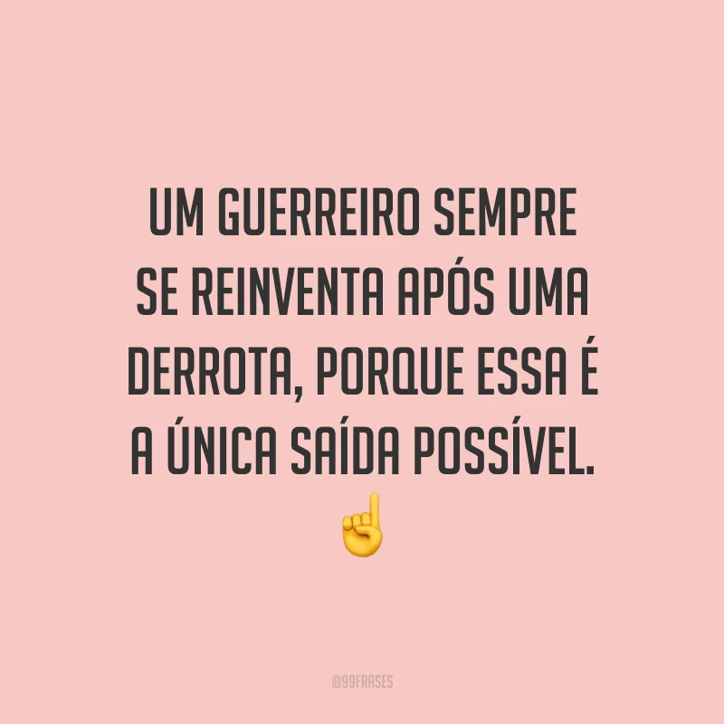 Um guerreiro sempre se reinventa após uma derrota, porque essa é a única saída possível.