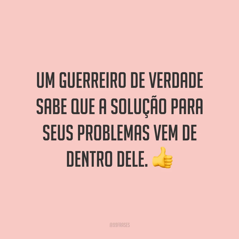 Um guerreiro de verdade sabe que a solução para seus problemas vem de dentro dele.