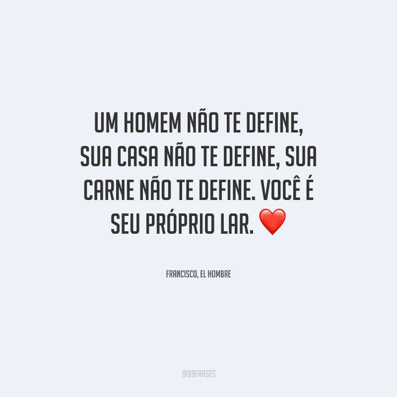 Um homem não te define, sua casa não te define, sua carne não te define. Você é seu próprio lar.