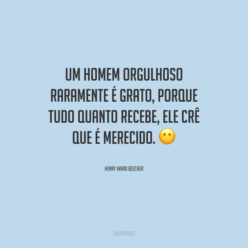 Um homem orgulhoso raramente é grato, porque tudo quanto recebe, ele crê que é merecido.
