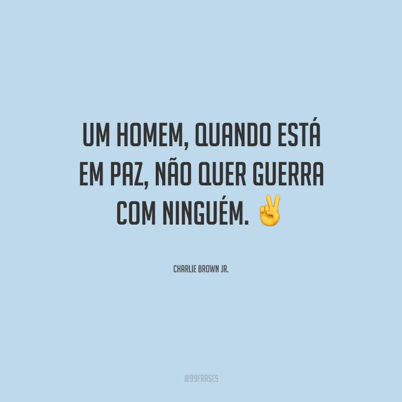 Um homem, quando está em paz, não quer guerra com ninguém.