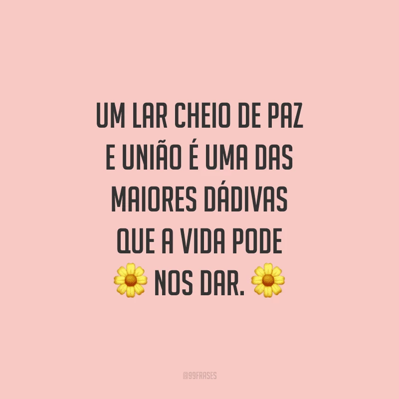 Um lar cheio de paz e união é uma das maiores dádivas que a vida pode nos dar.