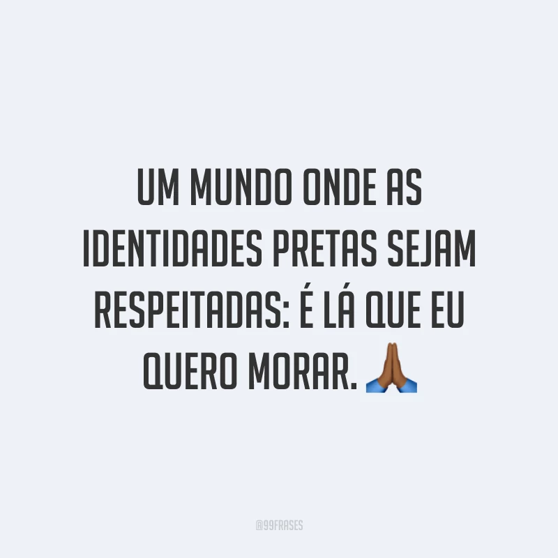 Um mundo onde as identidades pretas sejam respeitadas: é lá que eu quero morar. 🙏🏾