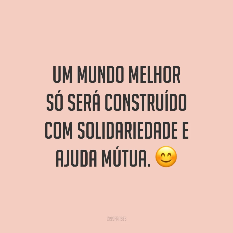 Um mundo melhor só será construído com solidariedade e ajuda mútua. 😊