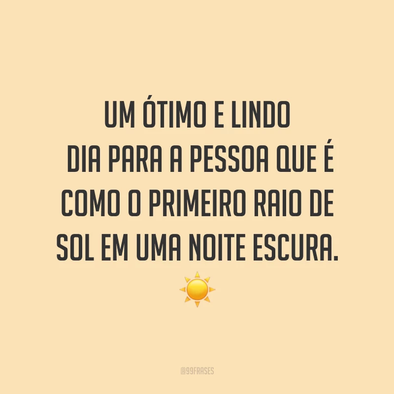 Um ótimo e lindo dia para a pessoa que é como o primeiro raio de sol em uma noite escura. ☀