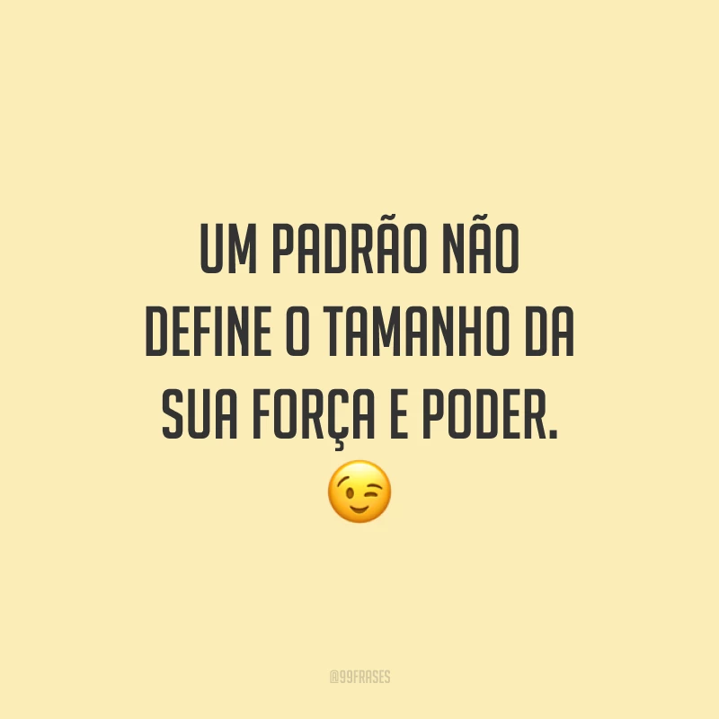 Um padrão não define o tamanho da sua força e poder.