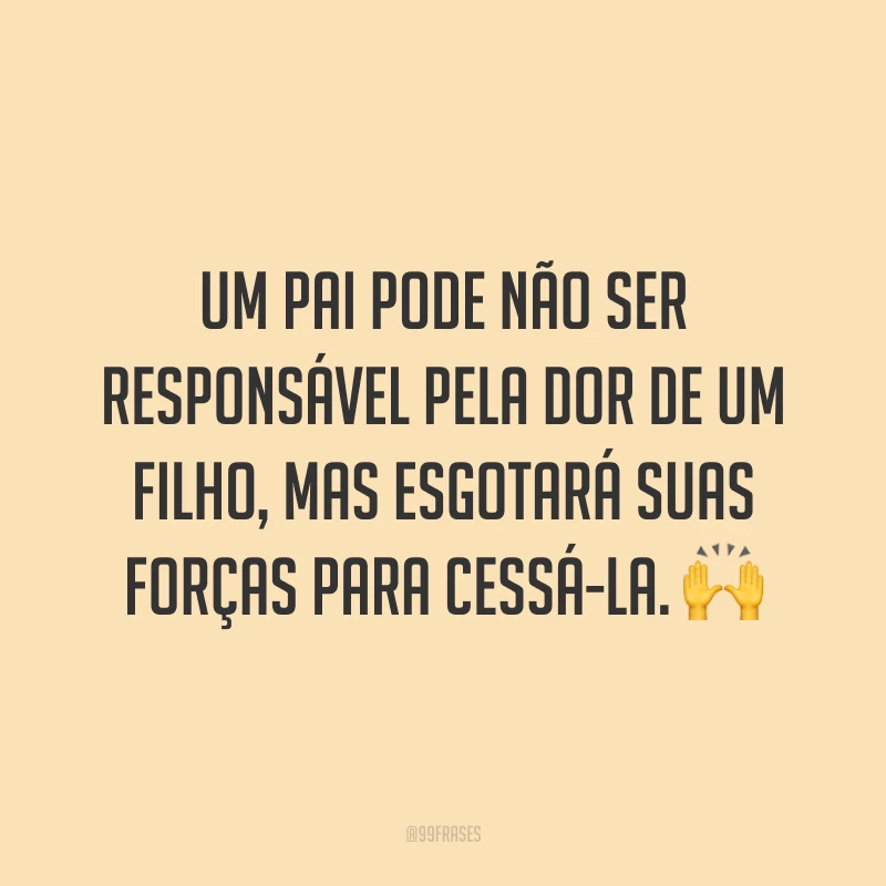 Um pai pode não ser responsável pela dor de um filho, mas esgotará suas forças para cessá-la. 🙌