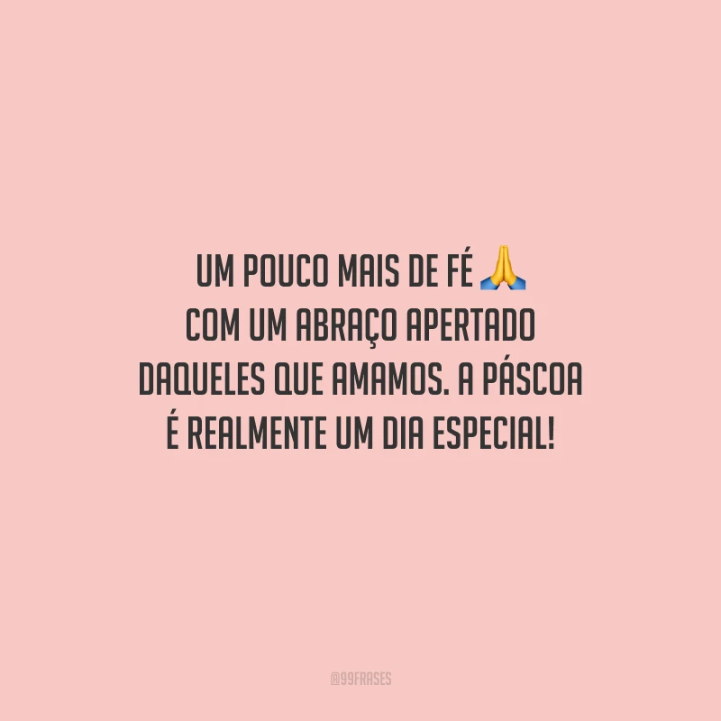 Um pouco mais de fé com um abraço apertado daqueles que amamos. A Páscoa é realmente um dia especial!