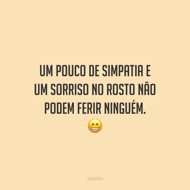 Um pouco de simpatia e um sorriso no rosto não podem ferir ninguém.