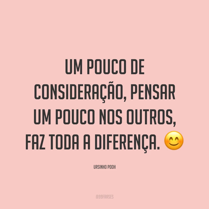 Um pouco de consideração, pensar um pouco nos outros, faz toda a diferença. ?