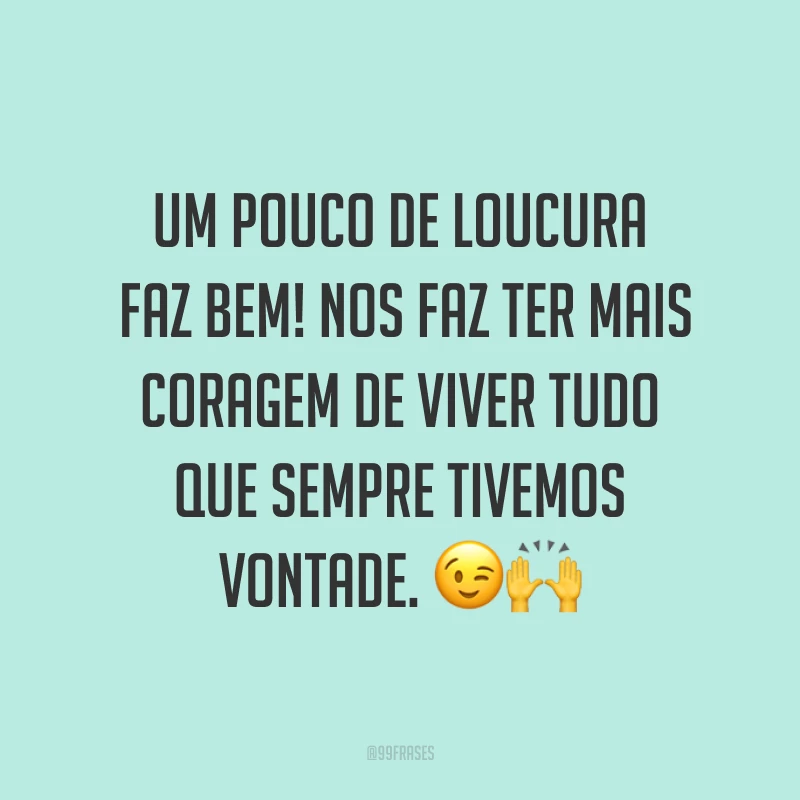 Um pouco de loucura faz bem! Nos faz ter mais coragem de viver tudo que sempre tivemos vontade. ??