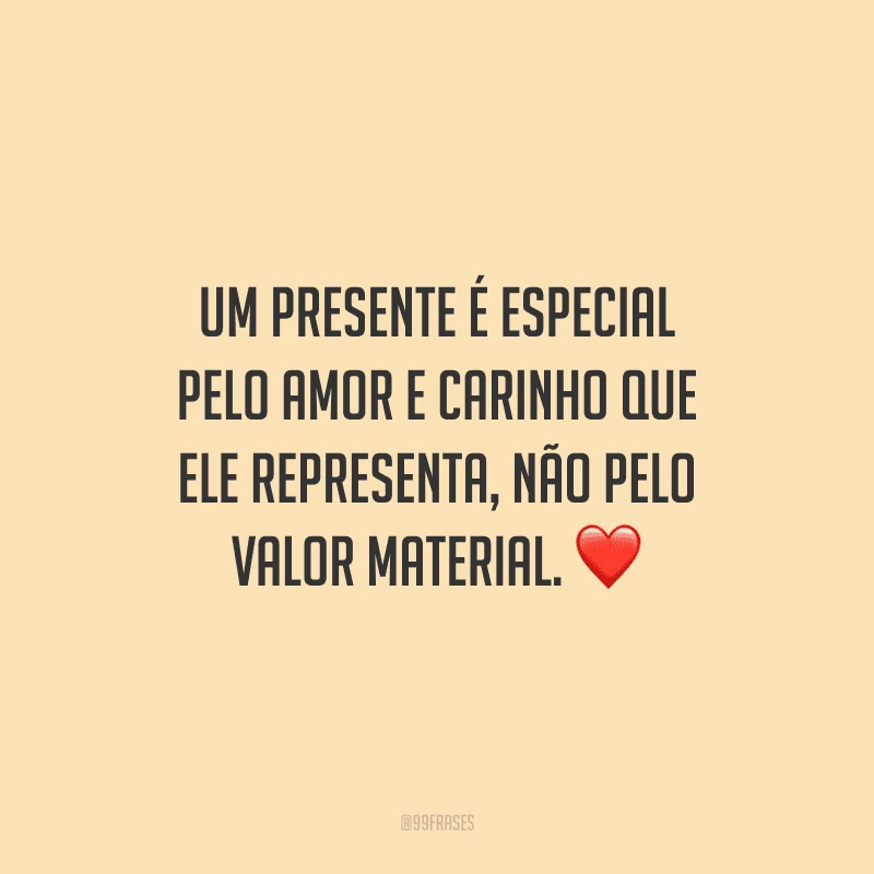 Um presente é especial pelo amor e carinho que ele representa, não pelo valor material. 