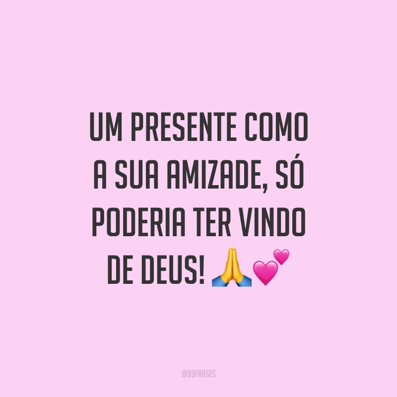 Um presente como a sua amizade, só poderia ter vindo de Deus! ??