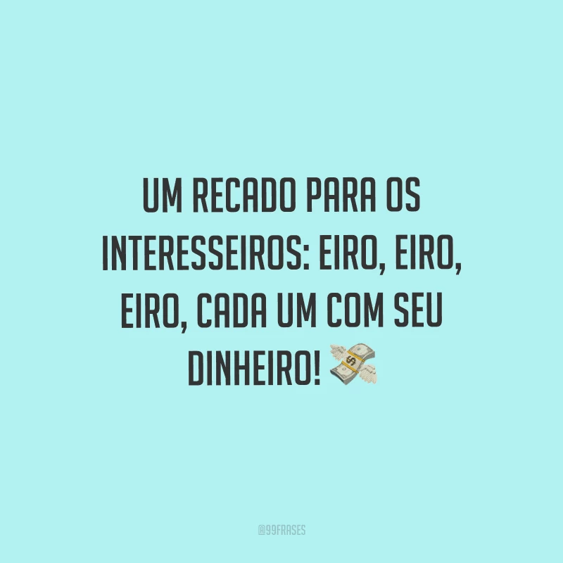 Um recado para os interesseiros: eiro, eiro, eiro, cada um com seu dinheiro!