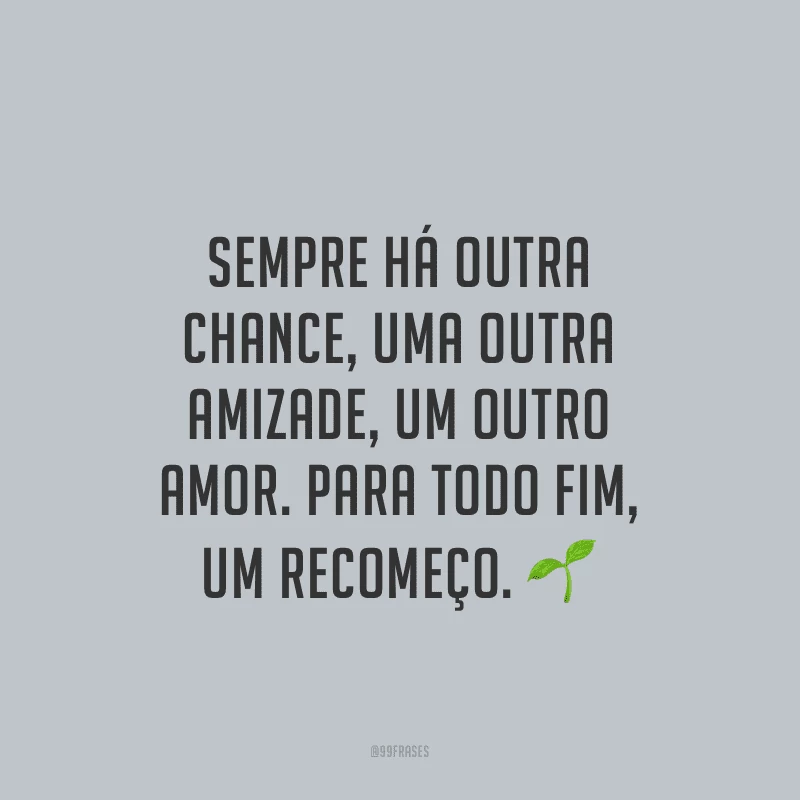 Sempre há outra chance, uma outra amizade, um outro amor. Para todo fim, um recomeço.