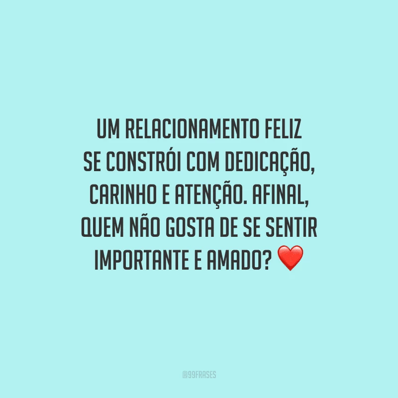 Um relacionamento feliz se constrói com dedicação, carinho e atenção. Afinal, quem não gosta de se sentir importante e amado? 