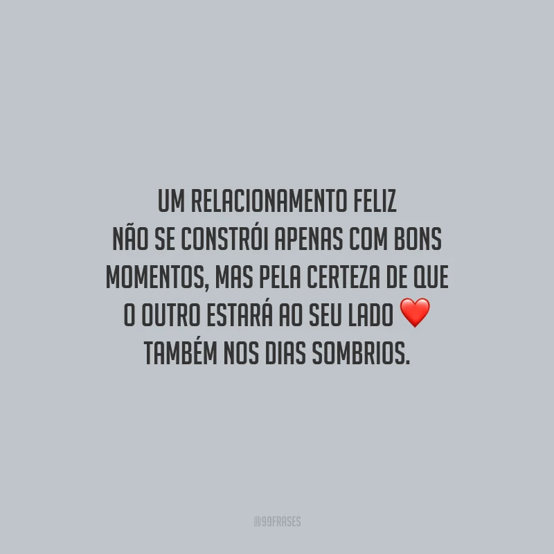 Um relacionamento feliz não se constrói apenas com bons momentos, mas pela certeza de que o outro estará ao seu lado também nos dias sombrios.