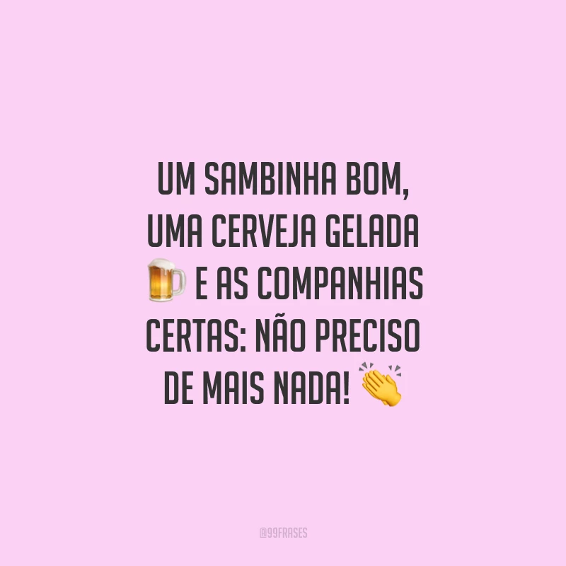 Um sambinha bom, uma cerveja gelada e as companhias certas: não preciso de mais nada!