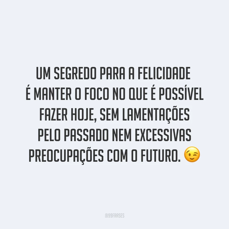 Um segredo para a felicidade é manter o foco no que é possível fazer hoje, sem lamentações pelo passado nem excessivas preocupações com o futuro. ?