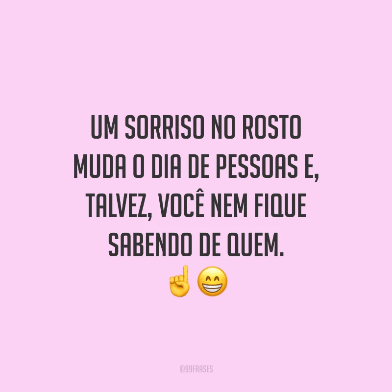 Um sorriso no rosto muda o dia de pessoas e, talvez, você nem fique sabendo de quem.
