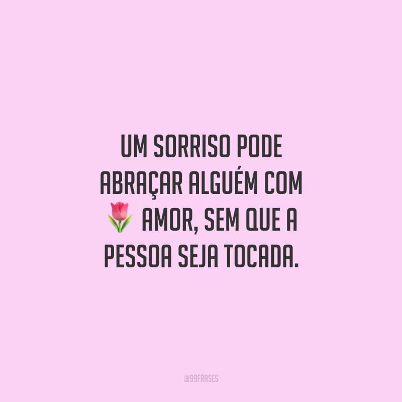 Um sorriso pode abraçar alguém com amor, sem que a pessoa seja tocada.