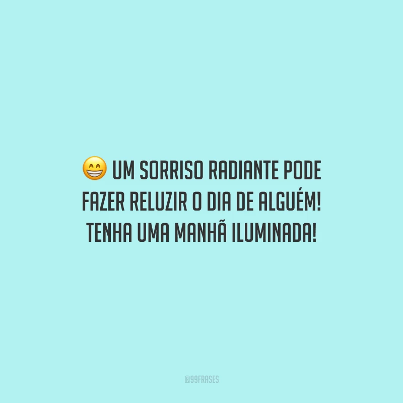 Um sorriso radiante pode fazer reluzir o dia de alguém! Tenha uma manhã iluminada!