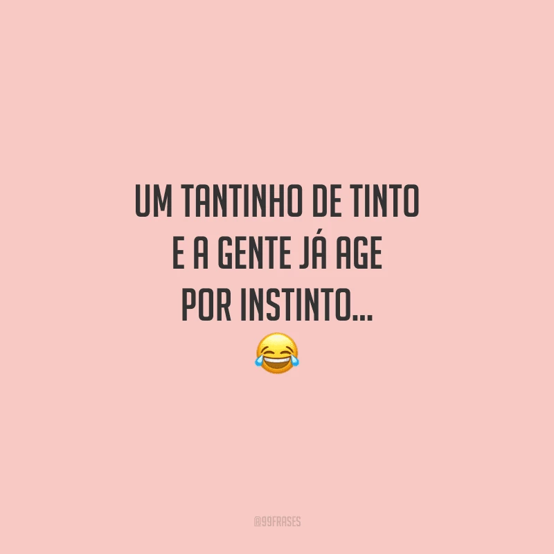 Um tantinho de tinto e a gente já age por instinto…