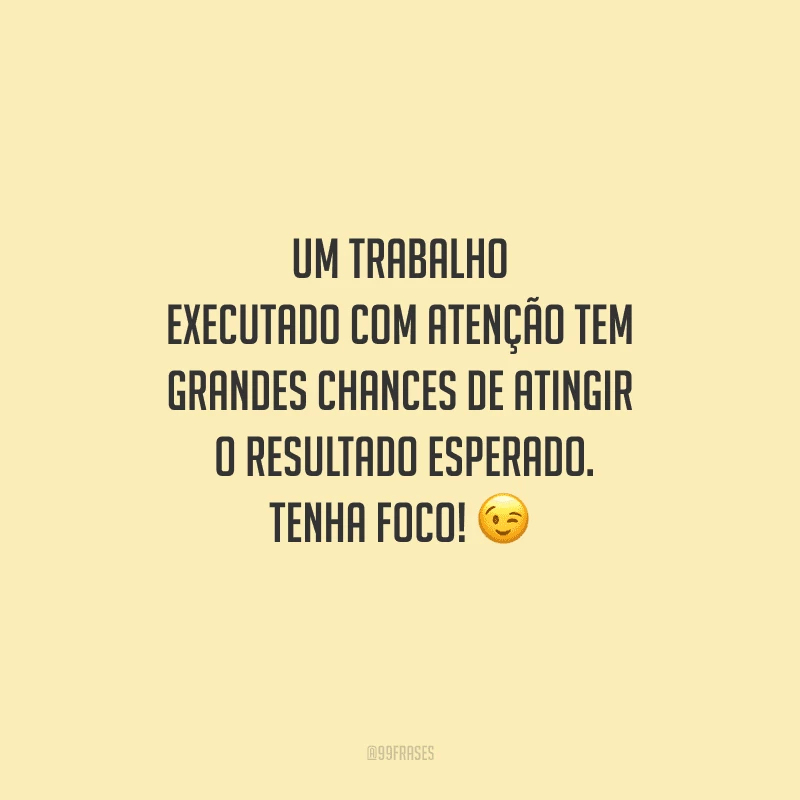 Um trabalho executado com atenção tem grandes chances de atingir o resultado esperado. Tenha foco! 