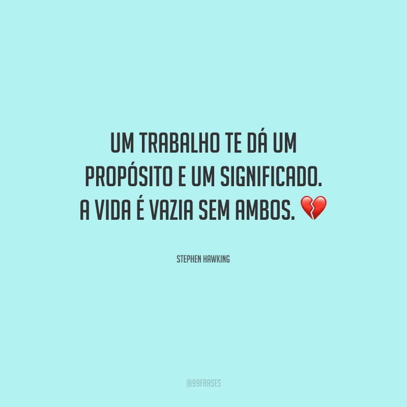 Um trabalho te dá um propósito e um significado. A vida é vazia sem ambos.