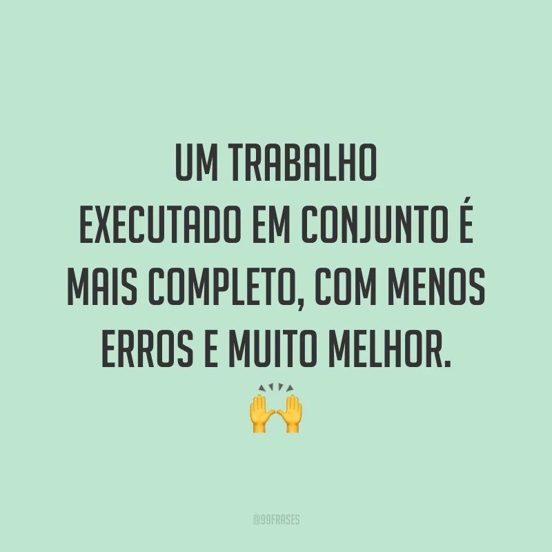 Um trabalho executado em conjunto é mais completo, com menos erros e muito melhor. 🙌