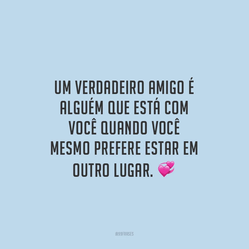 Um verdadeiro amigo é alguém que está com você quando você mesmo prefere estar em outro lugar.