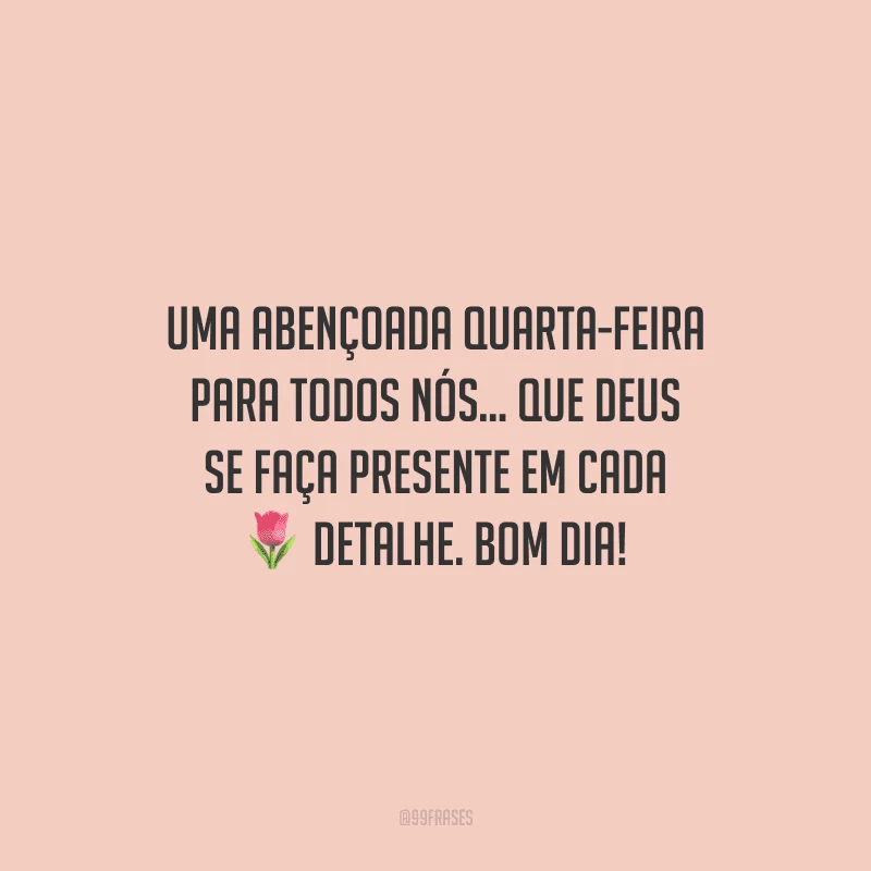 Uma abençoada quarta-feira para todos nós... Que Deus se faça presente em cada detalhe. Bom dia!
