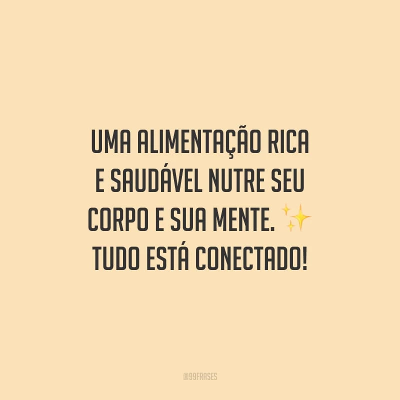 Uma alimentação rica e saudável nutre seu corpo e sua mente. Tudo está conectado!