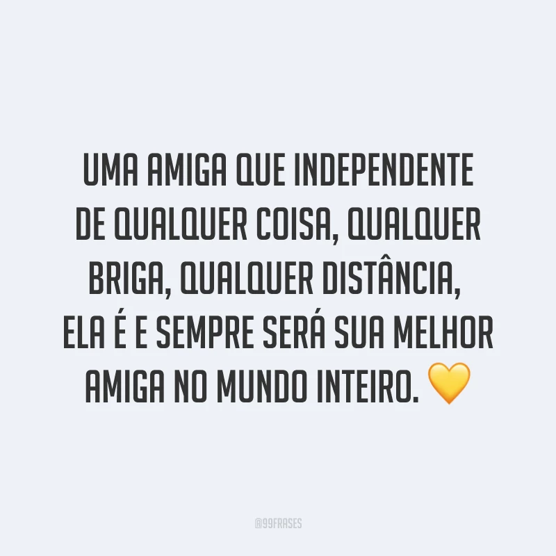 Uma amiga que independente de qualquer coisa, qualquer briga, qualquer distância, ela é e sempre será sua melhor amiga no mundo inteiro. ?